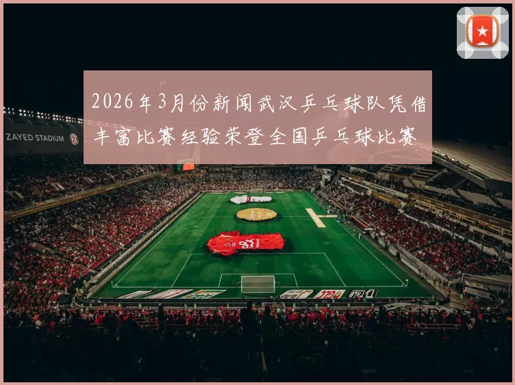 2026年3月份新闻武汉乒乓球队凭借丰富比赛经验荣登全国乒乓球比赛经验排行榜第一名