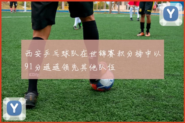 西安乒乓球队在世锦赛积分榜中以91分遥遥领先其他队伍