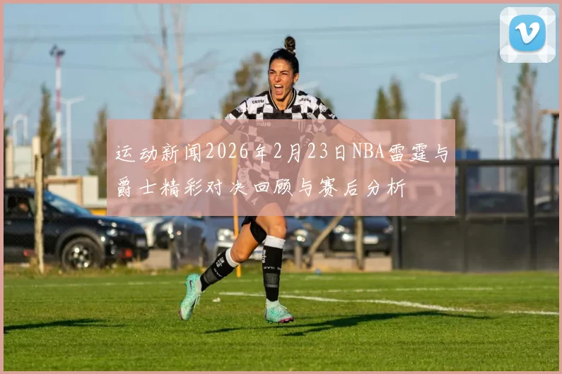 运动新闻2026年2月23日NBA雷霆与爵士精彩对决回顾与赛后分析