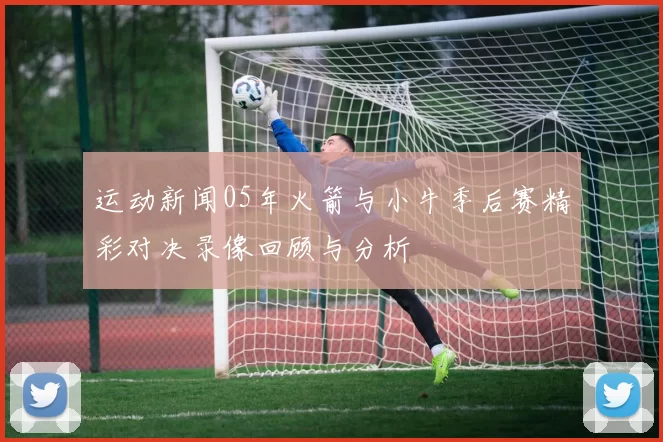 运动新闻05年火箭与小牛季后赛精彩对决录像回顾与分析